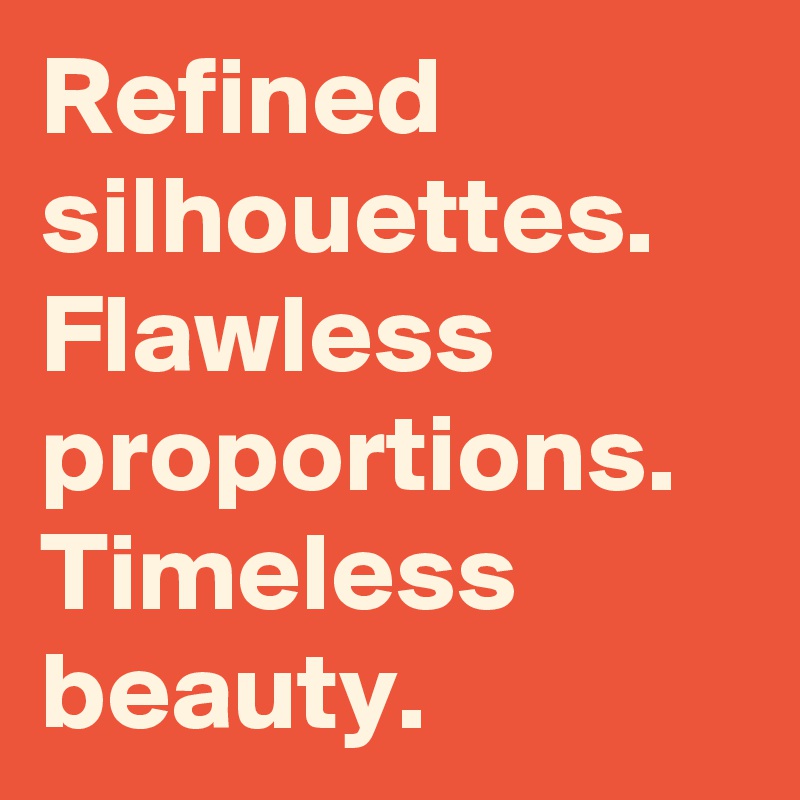 Refined silhouettes. Flawless proportions. Timeless beauty.