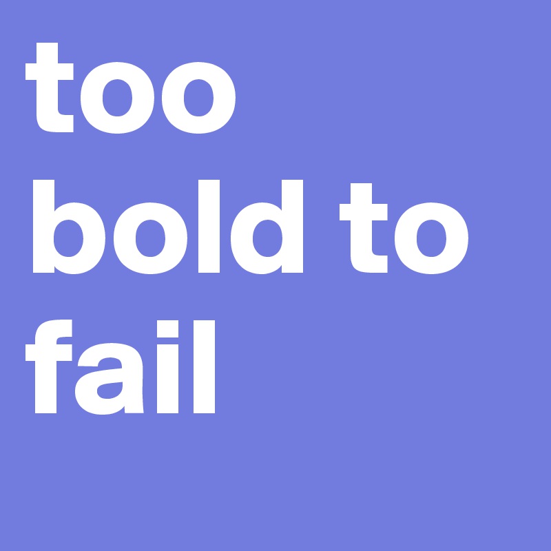 too bold to fail