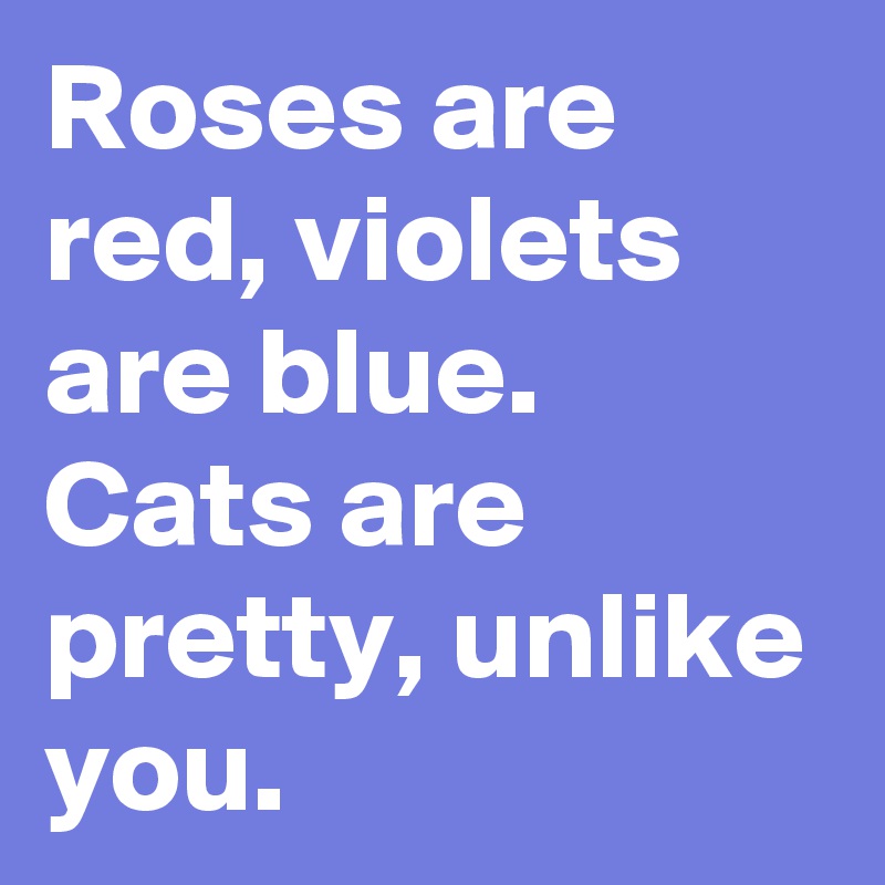 Roses are red, violets are blue. Cats are pretty, unlike you.