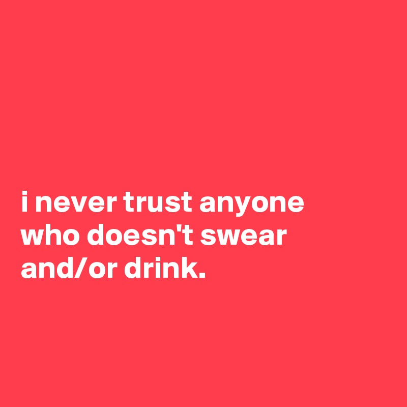 




i never trust anyone
who doesn't swear and/or drink.



