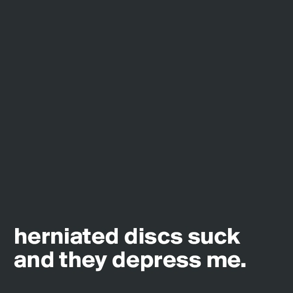 








herniated discs suck and they depress me.