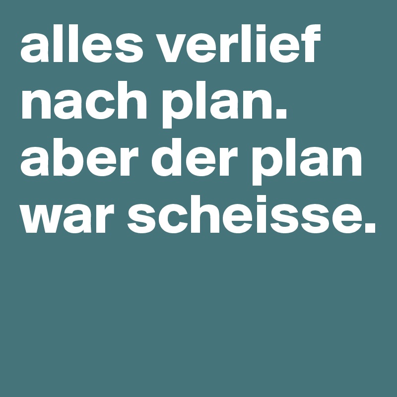 alles verlief nach plan. aber der plan war scheisse.

