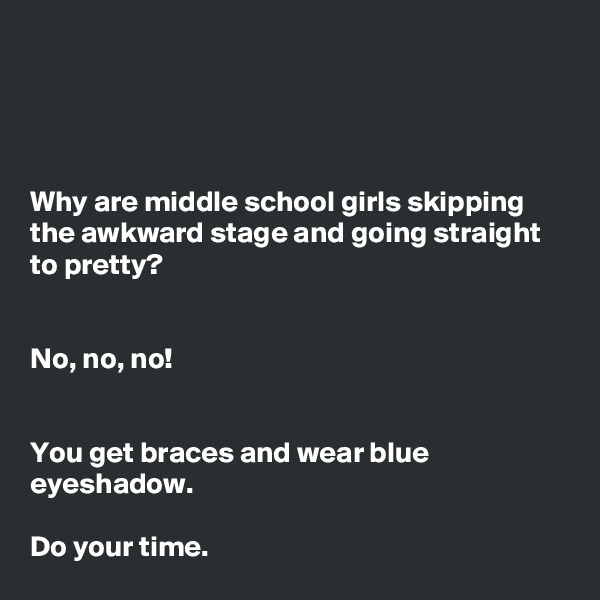 




Why are middle school girls skipping the awkward stage and going straight to pretty? 


No, no, no!
 

You get braces and wear blue eyeshadow. 

Do your time.