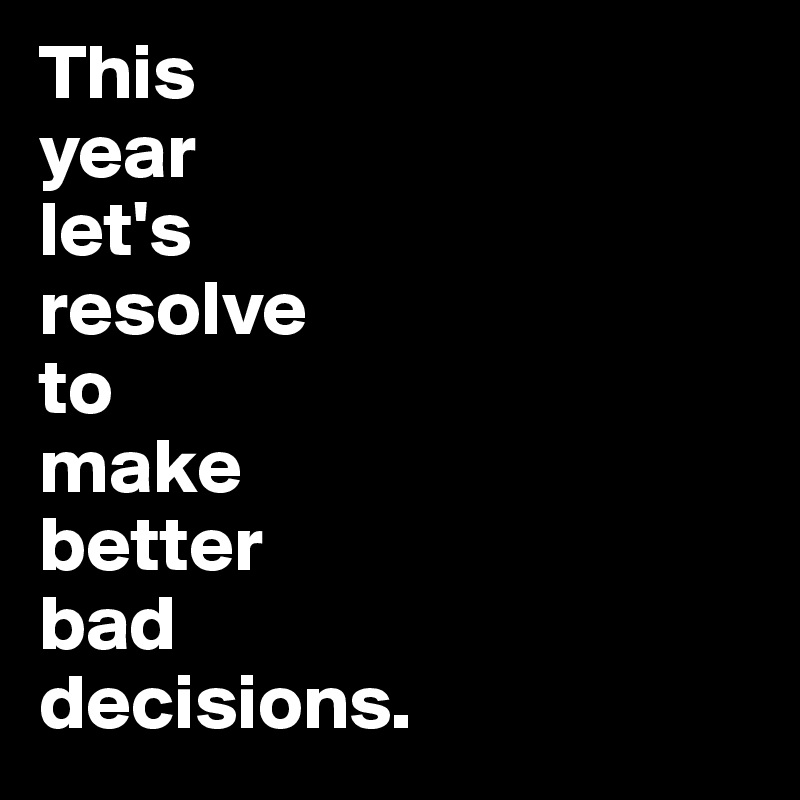 This
year
let's
resolve
to 
make
better
bad
decisions.