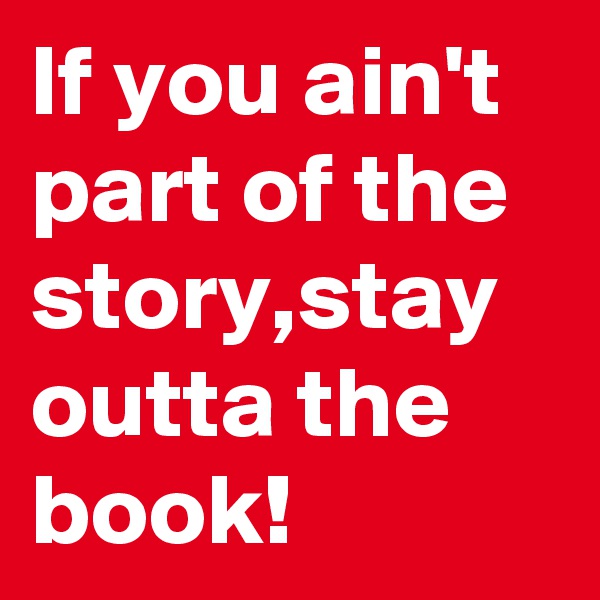 If you ain't part of the story,stay outta the book!