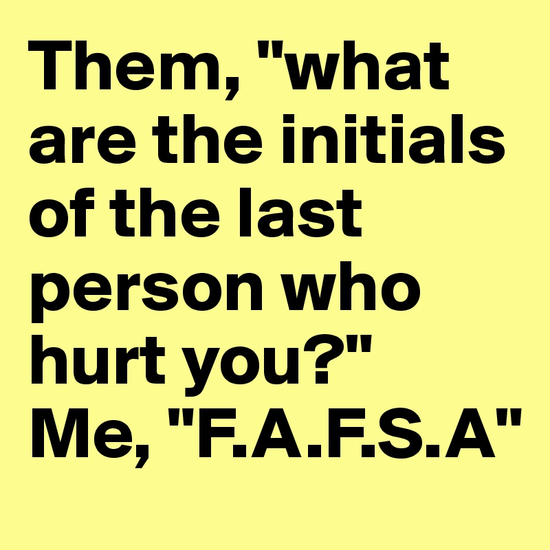 Them, "what are the initials of the last person who hurt you?"
Me, "F.A.F.S.A"