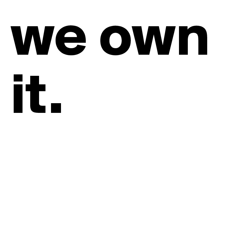 we own it.