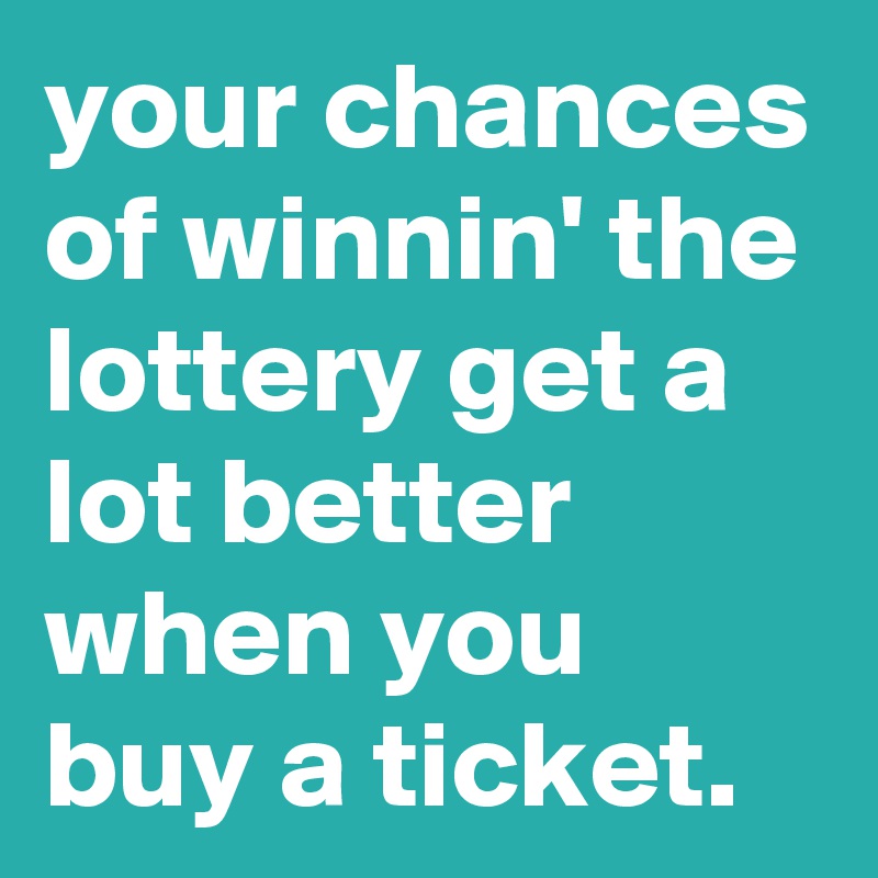 your chances of winnin' the lottery get a lot better when you buy a ticket.