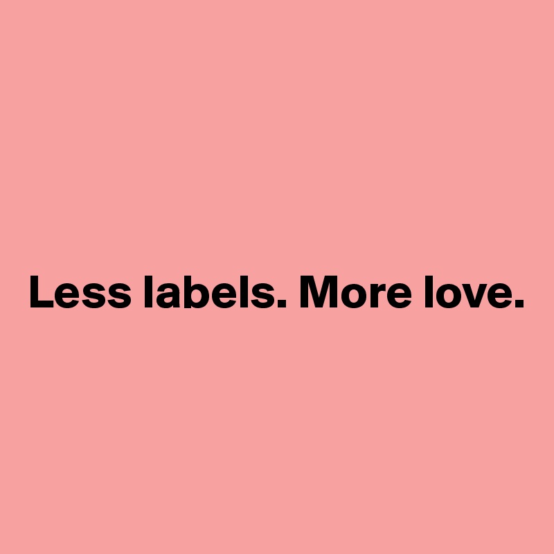 




Less labels. More love.



