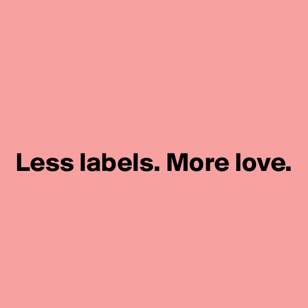 




Less labels. More love.




