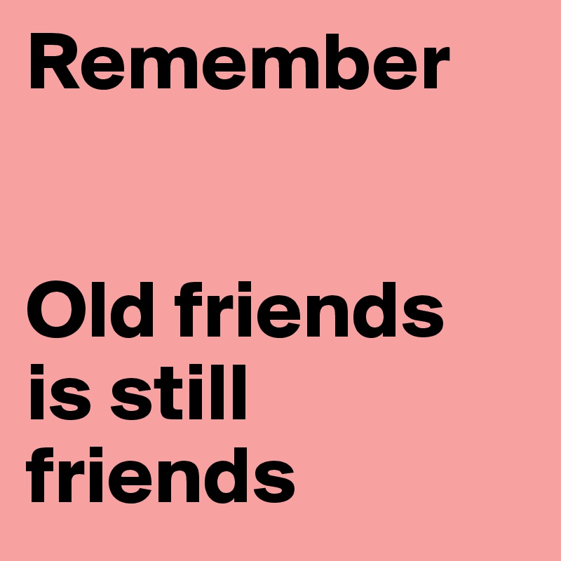 Remember 


Old friends
is still friends