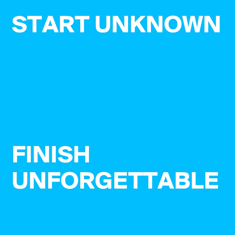 START UNKNOWN 




FINISH UNFORGETTABLE