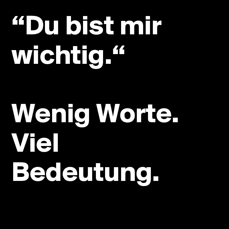 “Du bist mir wichtig.“ Wenig Worte. Viel Bedeutung. Post by niemo on Boldomatic