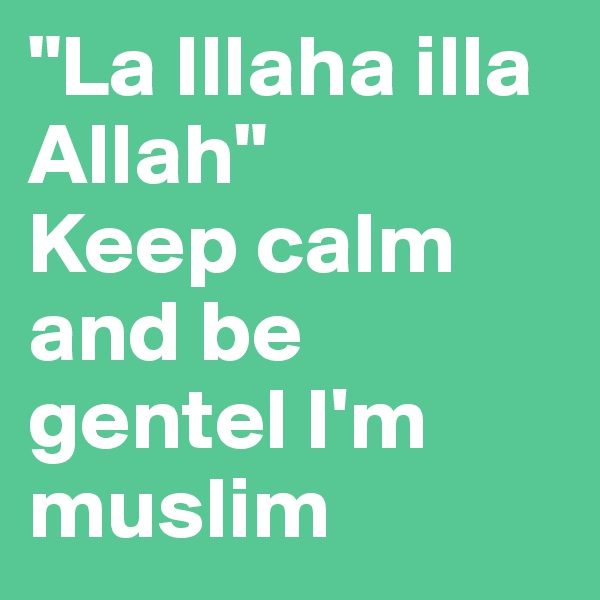 "La Illaha illa Allah" 
Keep calm and be gentel I'm muslim