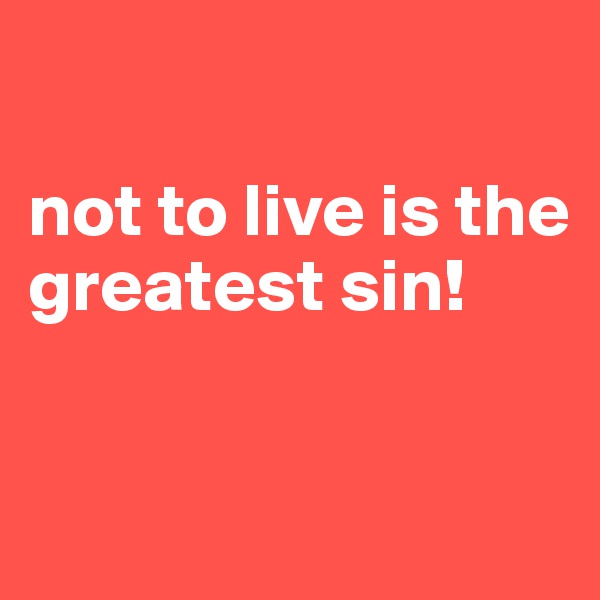 

not to live is the greatest sin!


