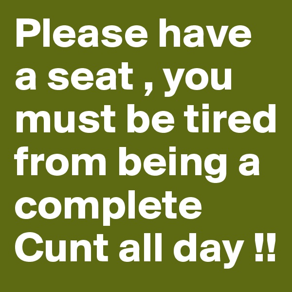 Please have a seat , you must be tired from being a complete Cunt all day !!