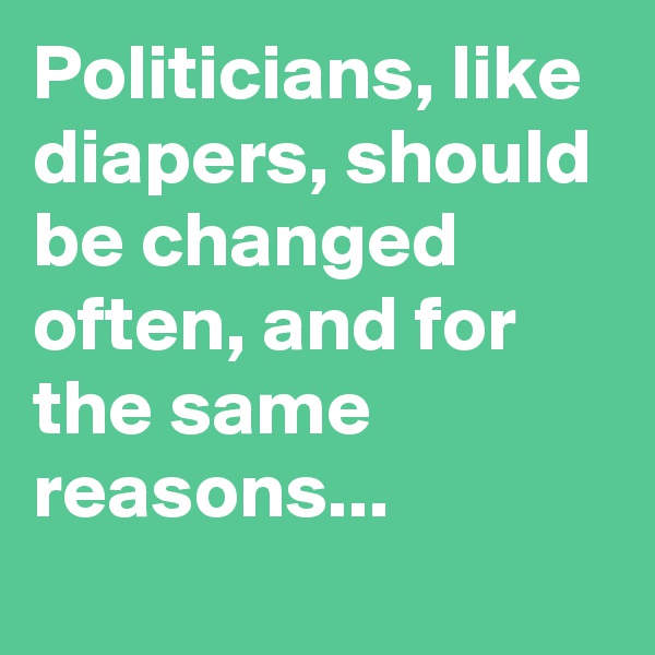 Politicians, like diapers, should be changed often, and for the same reasons...
