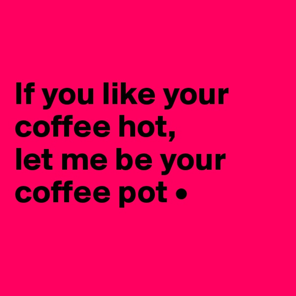 

If you like your coffee hot,
let me be your coffee pot •

