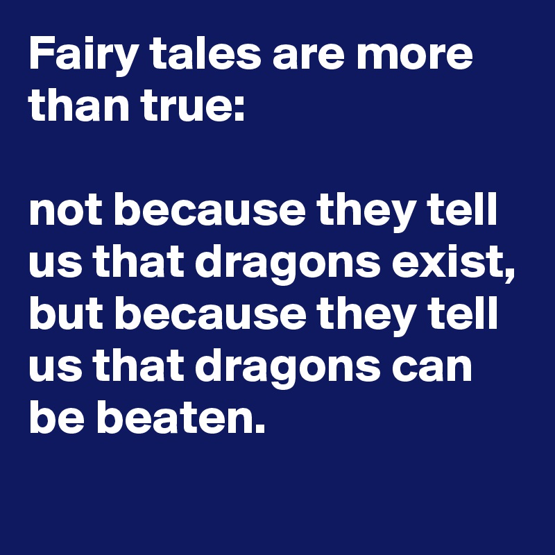 Fairy tales are more than true: 

not because they tell us that dragons exist, but because they tell us that dragons can be beaten.
