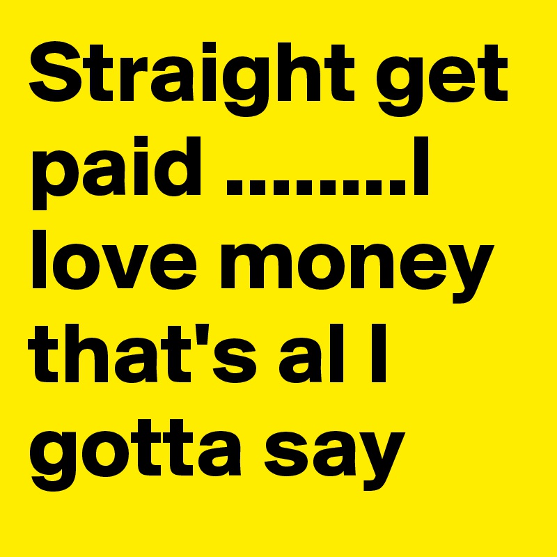 Straight get paid ........I love money that's al I gotta say