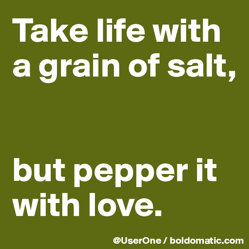 Take life with a grain of salt,


but pepper it with love.