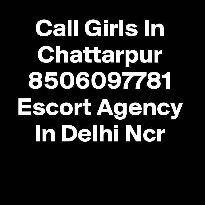 Call Girls In Chattarpur 8506097781 Escort Agency In Delhi Ncr

