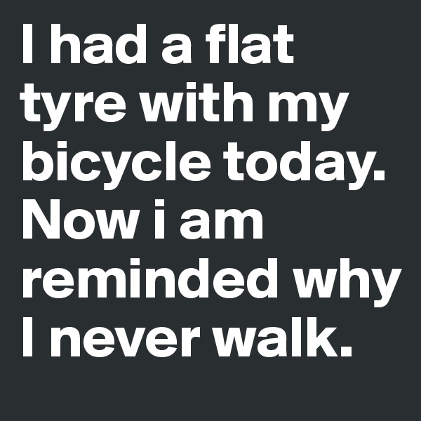 I had a flat tyre with my bicycle today.
Now i am reminded why I never walk.
