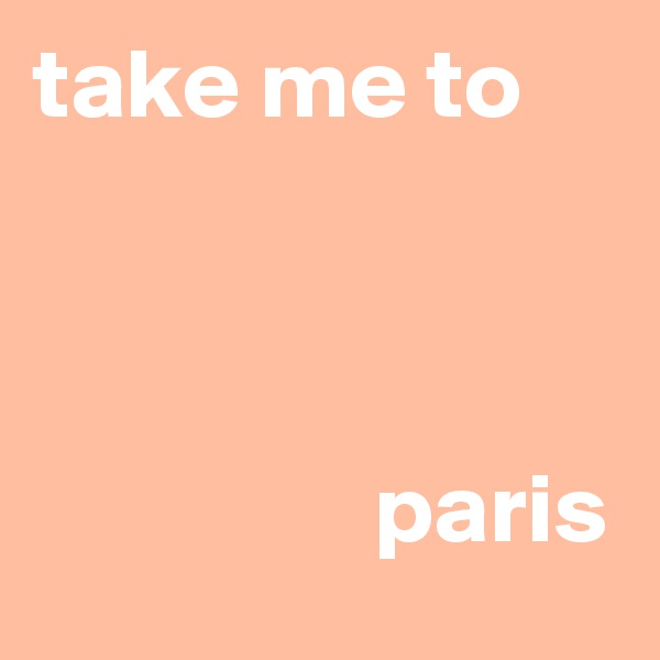 take me to 



                 paris