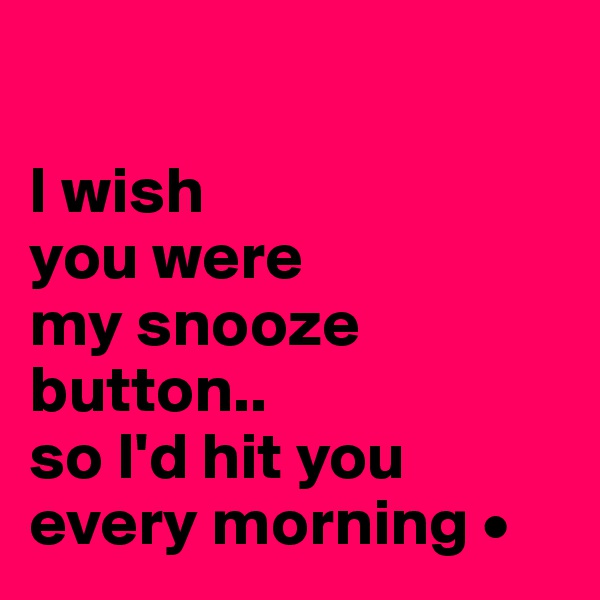 

I wish
you were
my snooze button..
so I'd hit you every morning •