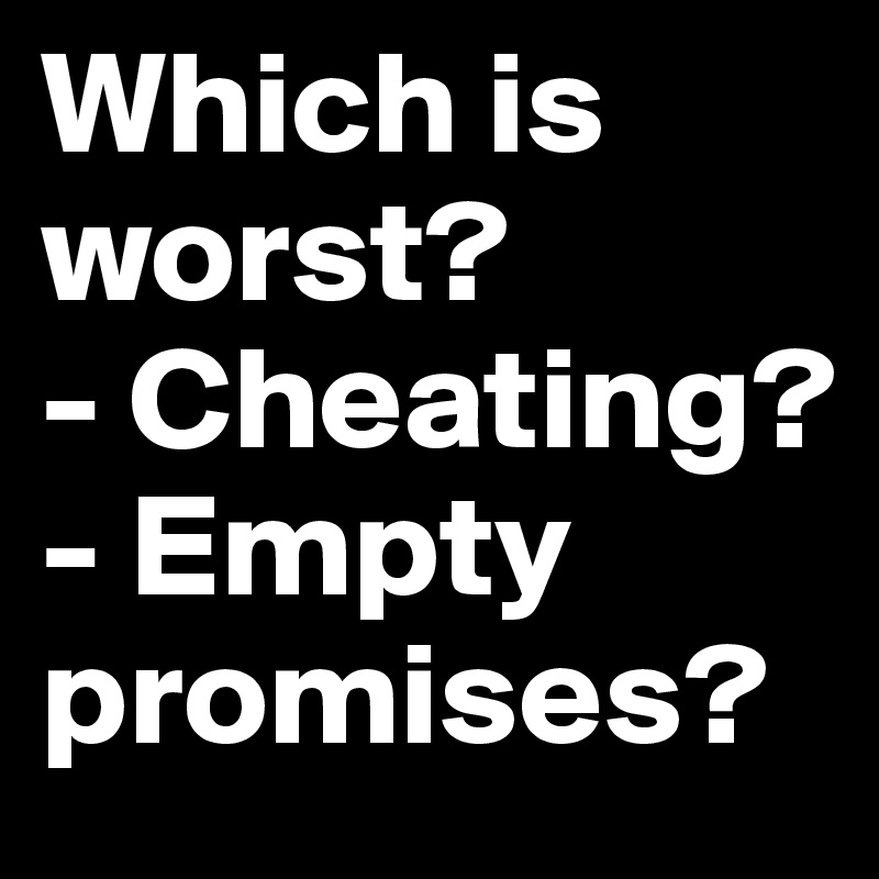 Which is worst?
- Cheating?
- Empty promises?