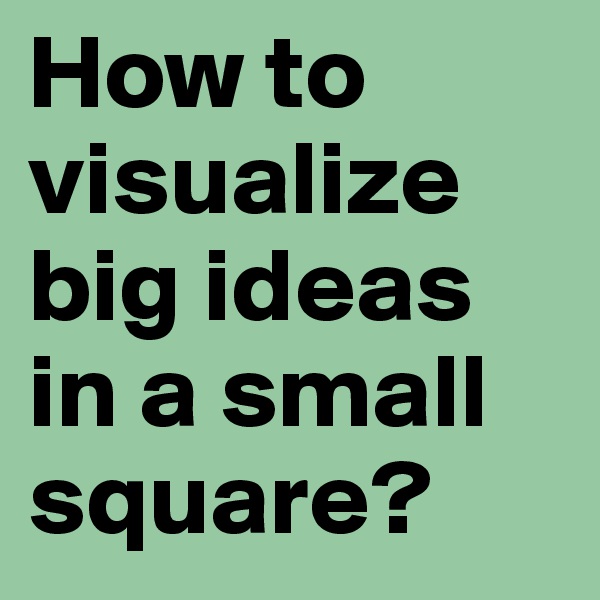 How to visualize big ideas in a small square?
