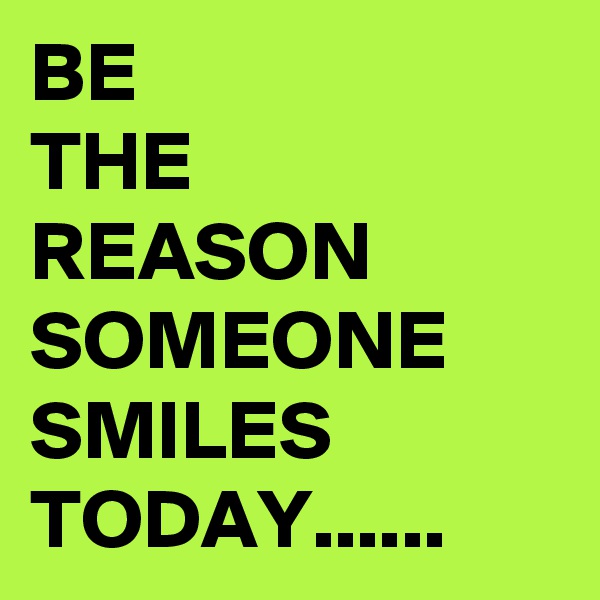 BE
THE
REASON
SOMEONE SMILES TODAY......