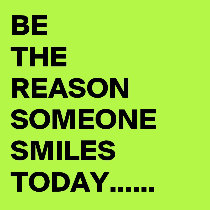 BE
THE
REASON
SOMEONE SMILES TODAY......