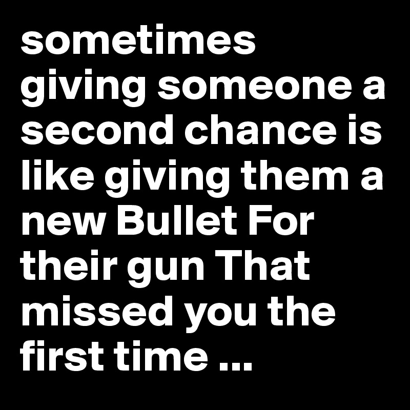 sometimes giving someone a second chance is like giving them a new Bullet For their gun That missed you the first time ... 