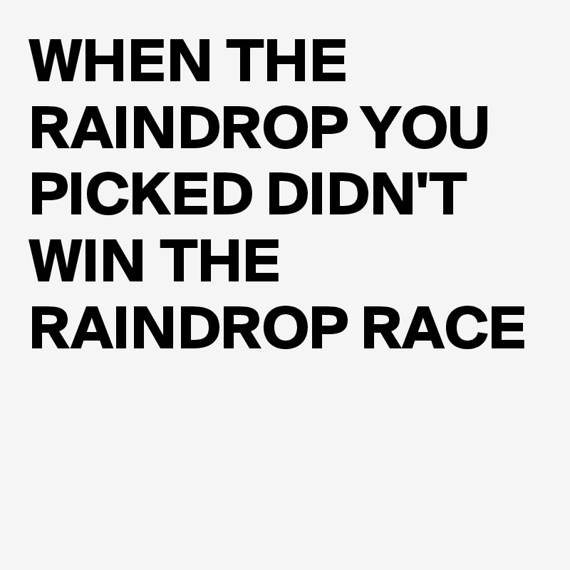 WHEN THE RAINDROP YOU PICKED DIDN'T WIN THE RAINDROP RACE

