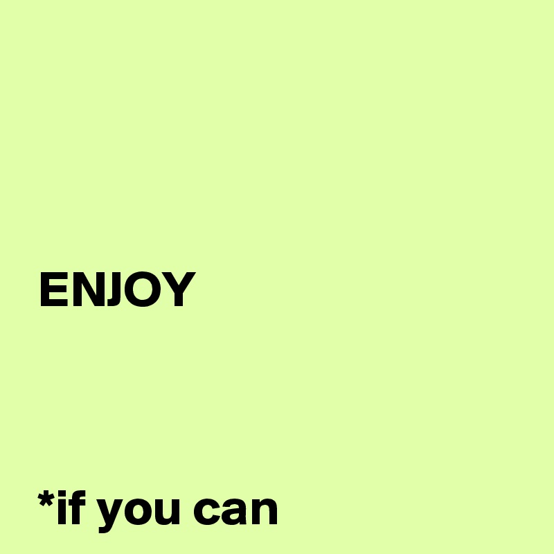   
 


 ENJOY



 *if you can