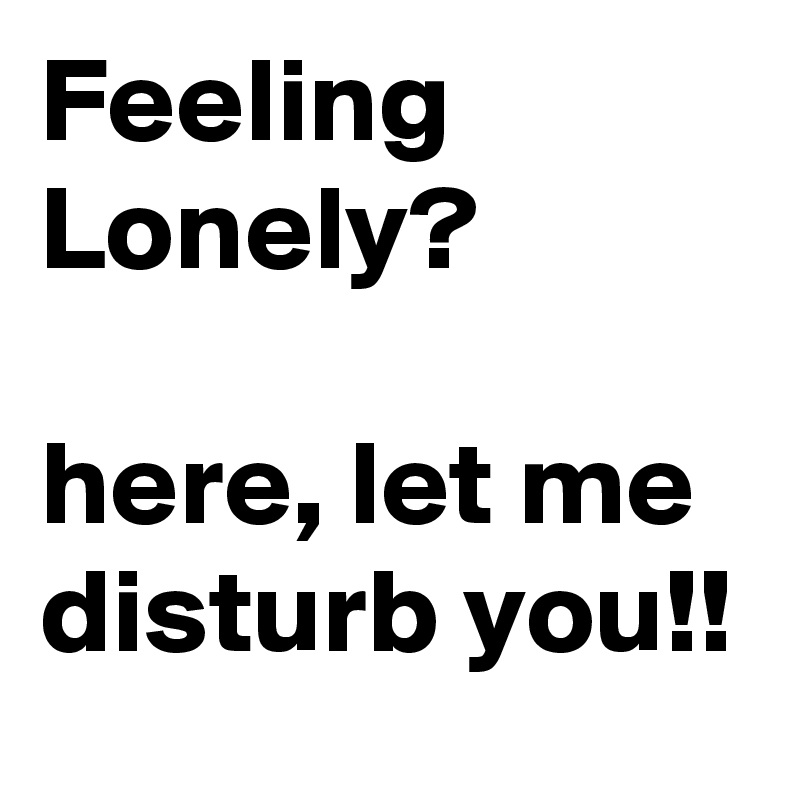 Feeling Lonely?

here, let me disturb you!!