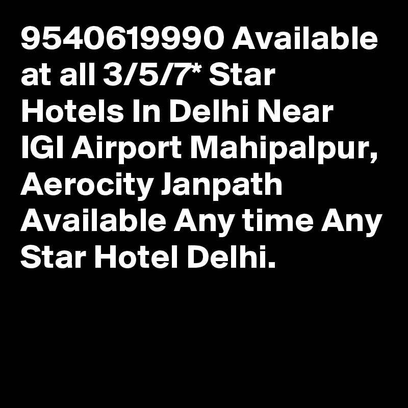 9540619990 Available at all 3/5/7* Star Hotels In Delhi Near IGI Airport Mahipalpur, Aerocity Janpath Available Any time Any Star Hotel Delhi.

