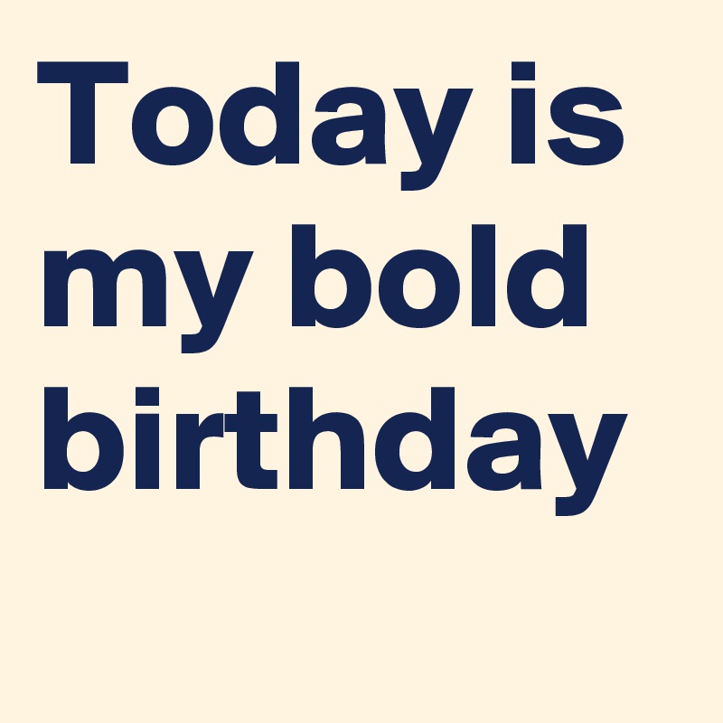 Today is my bold birthday
