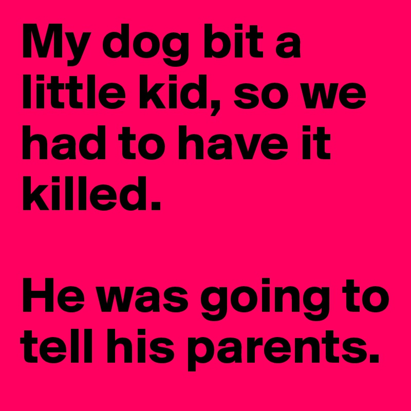 My dog bit a little kid, so we had to have it killed.

He was going to tell his parents. 