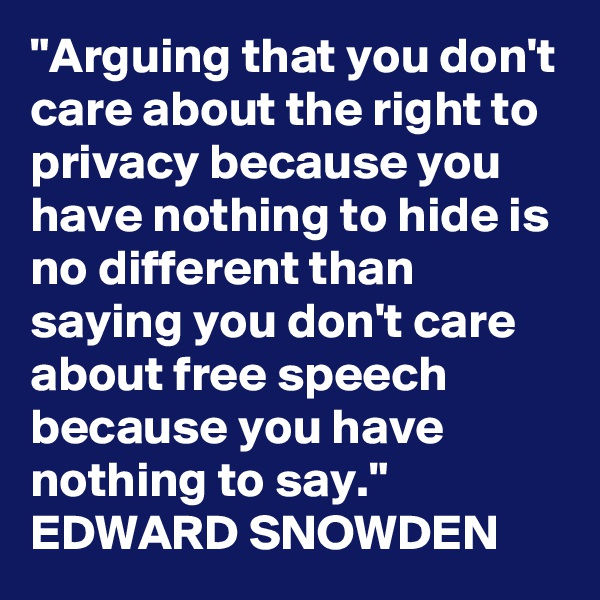 "Arguing that you don't care about the right to privacy because you have nothing to hide is no different than saying you don't care about free speech because you have nothing to say." 
EDWARD SNOWDEN 