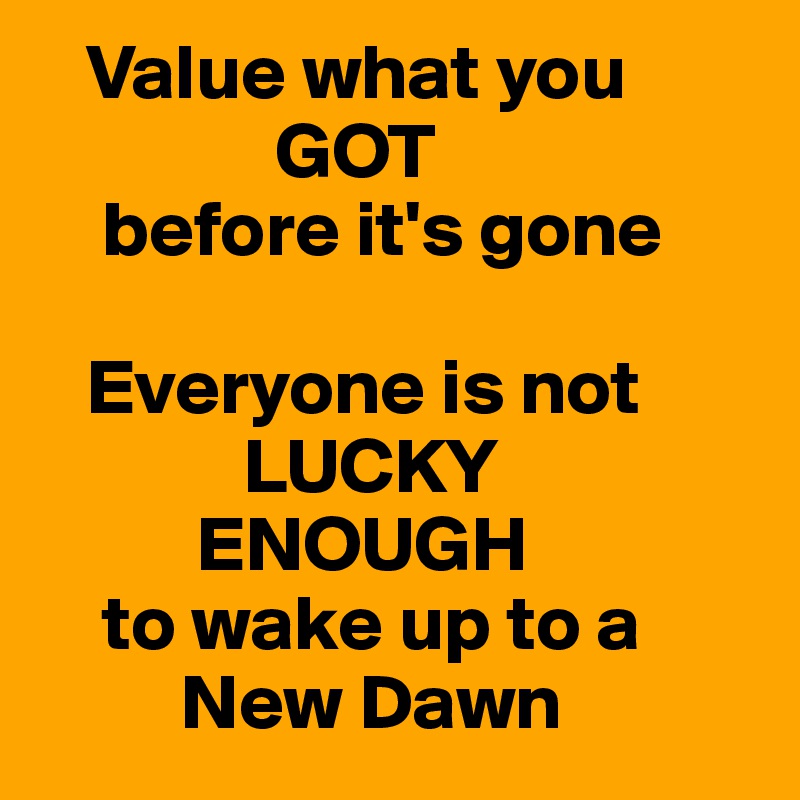    Value what you        
               GOT
    before it's gone

   Everyone is not       
             LUCKY
          ENOUGH
    to wake up to a 
         New Dawn