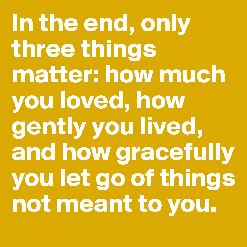 In the end, only three things matter: how much you loved, how gently you lived, and how gracefully you let go of things not meant to you.