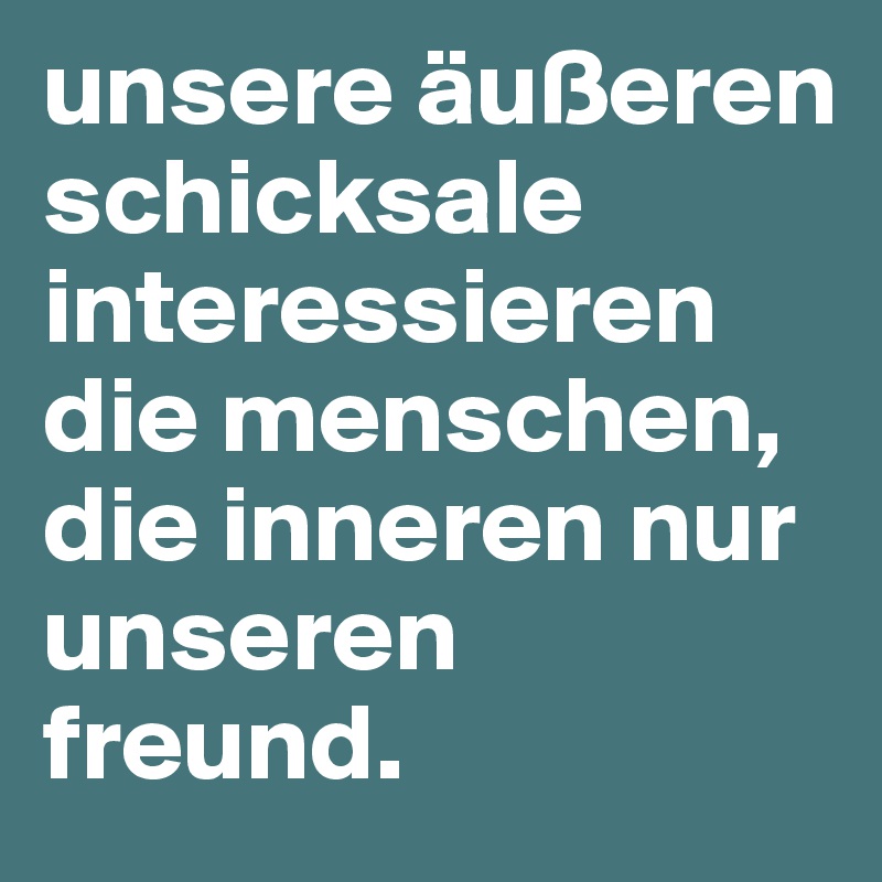 unsere äußeren schicksale interessieren die menschen, die inneren nur unseren freund.