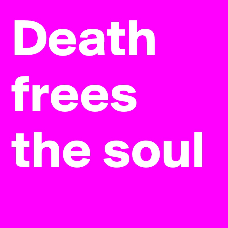 Death frees the soul