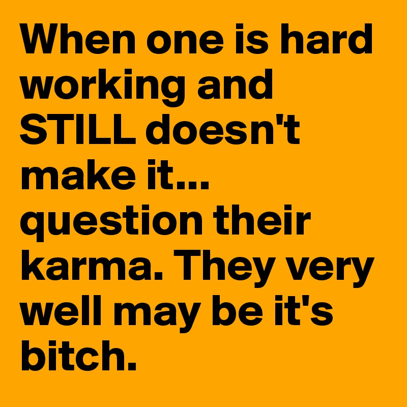 When one is hard working and STILL doesn't make it... question their karma. They very well may be it's bitch. 
