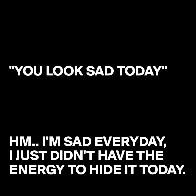 



"YOU LOOK SAD TODAY"




HM.. I'M SAD EVERYDAY,
I JUST DIDN'T HAVE THE ENERGY TO HIDE IT TODAY.