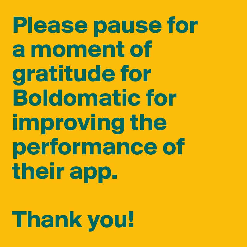 Please pause for 
a moment of gratitude for Boldomatic for improving the performance of their app. 

Thank you! 