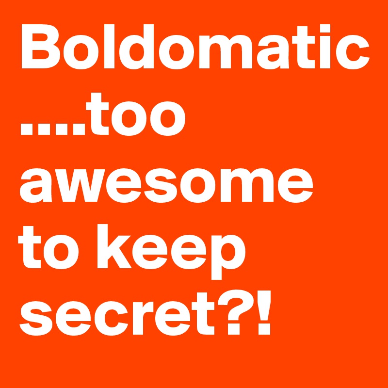 Boldomatic
....too awesome to keep secret?!