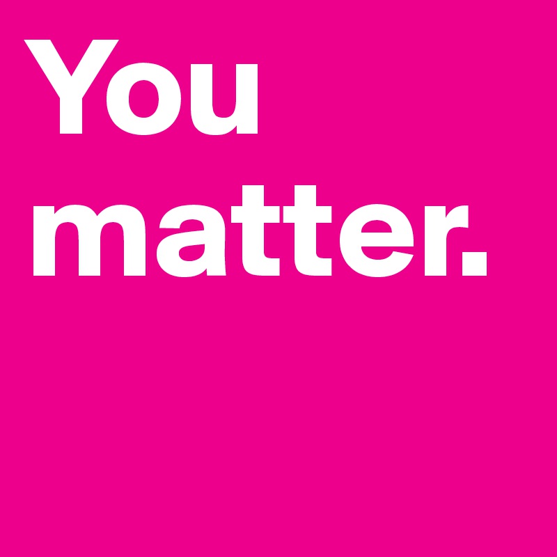 You 
matter.